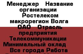 Менеджер › Название организации ­ Ростелеком макрорегион Волга, ОАО › Отрасль предприятия ­ Телекоммуникации › Минимальный оклад ­ 1 - Все города Работа » Вакансии   . Мордовия респ.